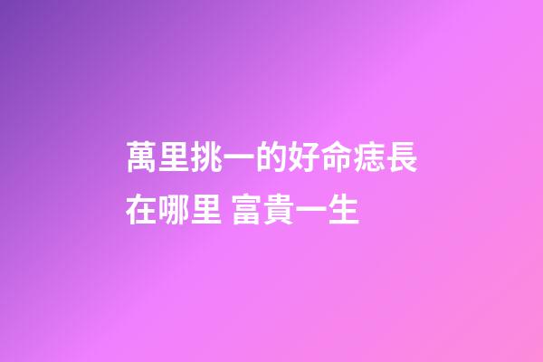 萬里挑一的好命痣長在哪里 富貴一生